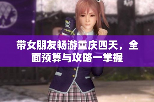 带女朋友畅游重庆四天，全面预算与攻略一掌握