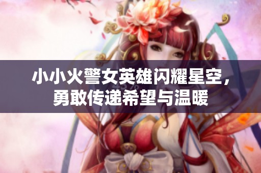 小小火警女英雄闪耀星空，勇敢传递希望与温暖