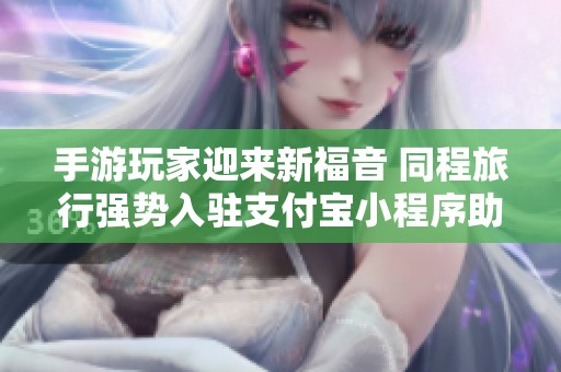 手游玩家迎来新福音 同程旅行强势入驻支付宝小程序助力无障碍畅游
