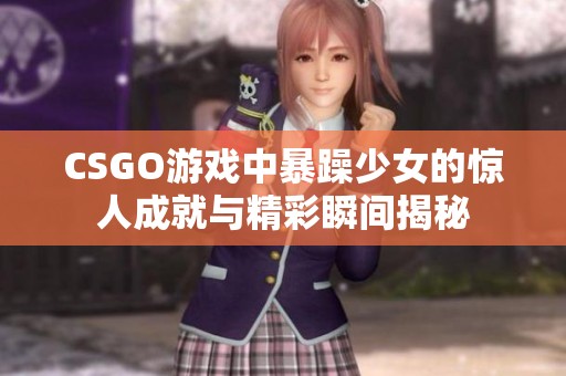 CSGO游戏中暴躁少女的惊人成就与精彩瞬间揭秘