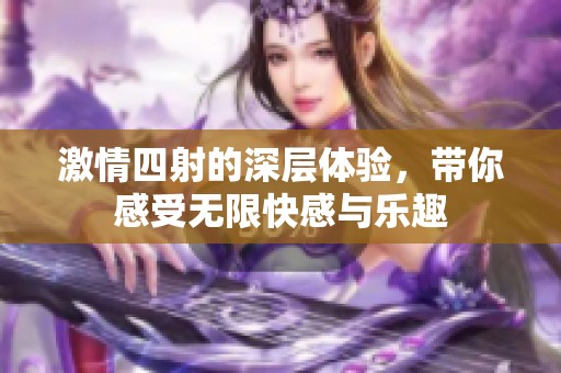 激情四射的深层体验，带你感受无限快感与乐趣