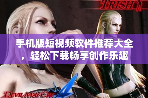 手机版短视频软件推荐大全，轻松下载畅享创作乐趣