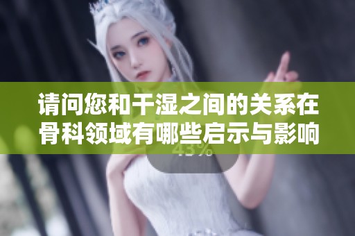请问您和干湿之间的关系在骨科领域有哪些启示与影响