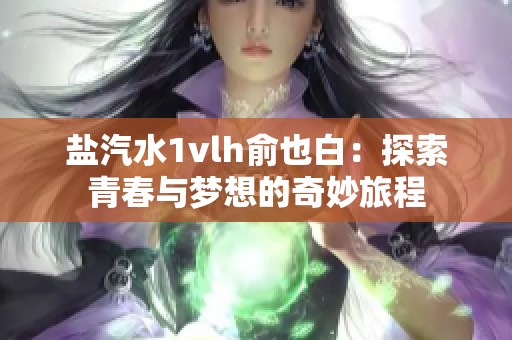 盐汽水1vlh俞也白：探索青春与梦想的奇妙旅程