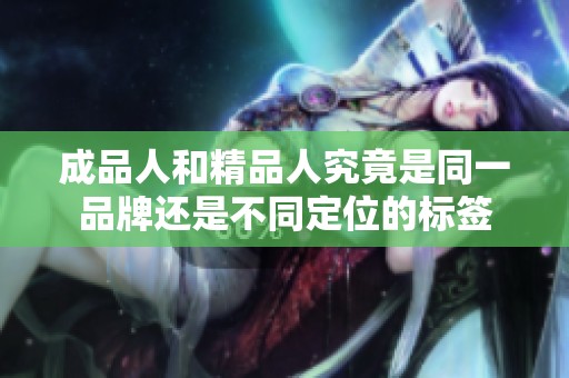 成品人和精品人究竟是同一品牌还是不同定位的标签