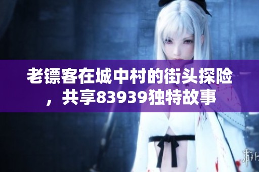 老镖客在城中村的街头探险，共享83939独特故事