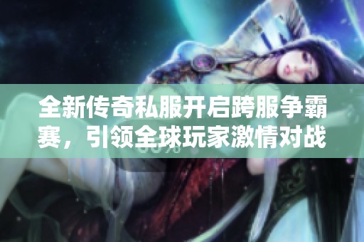 全新传奇私服开启跨服争霸赛，引领全球玩家激情对战！