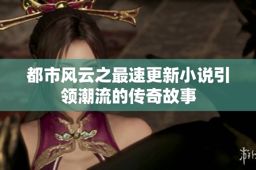 都市风云之最速更新小说引领潮流的传奇故事