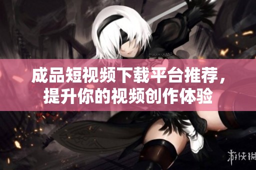 成品短视频下载平台推荐，提升你的视频创作体验