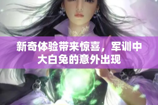 新奇体验带来惊喜，军训中大白兔的意外出现