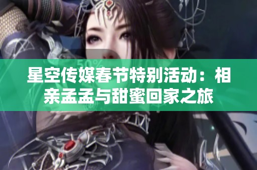 星空传媒春节特别活动：相亲孟孟与甜蜜回家之旅