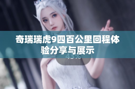 奇瑞瑞虎9四百公里回程体验分享与展示