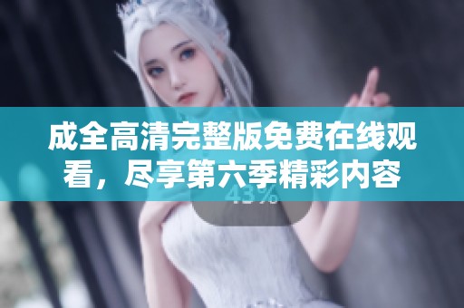 成全高清完整版免费在线观看，尽享第六季精彩内容