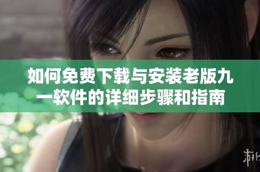 如何免费下载与安装老版九一软件的详细步骤和指南