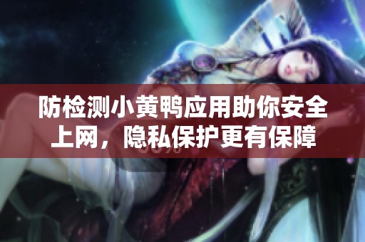 防检测小黄鸭应用助你安全上网，隐私保护更有保障