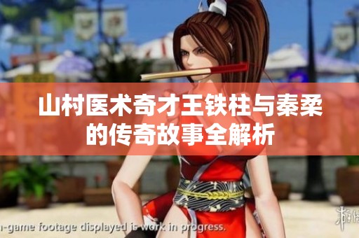 山村医术奇才王铁柱与秦柔的传奇故事全解析