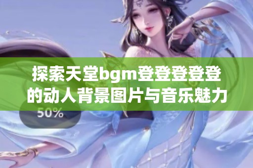 探索天堂bgm登登登登登的动人背景图片与音乐魅力