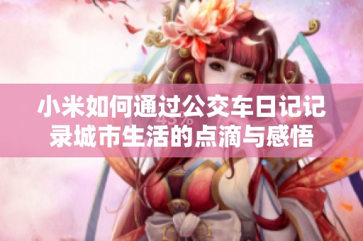 小米如何通过公交车日记记录城市生活的点滴与感悟