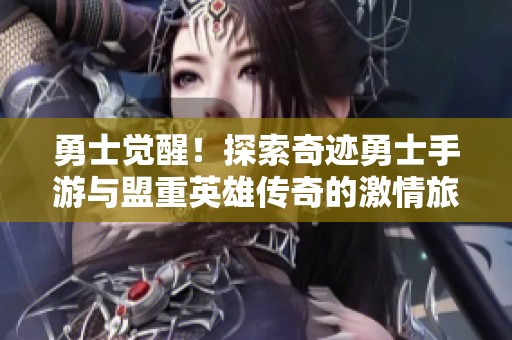 勇士觉醒！探索奇迹勇士手游与盟重英雄传奇的激情旅程