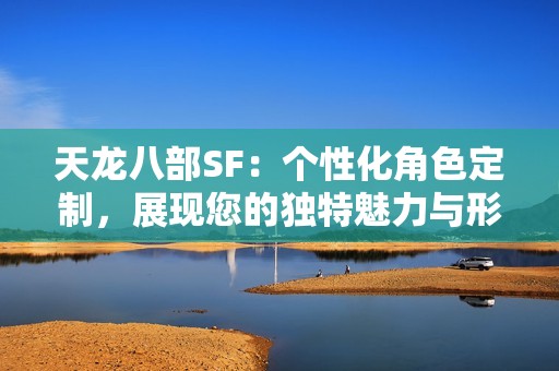天龙八部SF：个性化角色定制，展现您的独特魅力与形象