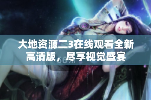 大地资源二3在线观看全新高清版，尽享视觉盛宴