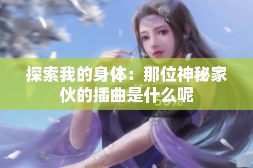探索我的身体：那位神秘家伙的插曲是什么呢