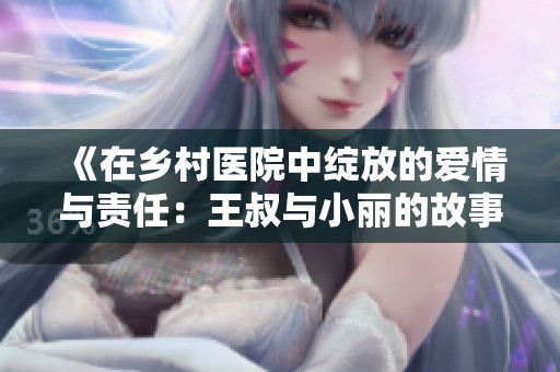《在乡村医院中绽放的爱情与责任：王叔与小丽的故事》