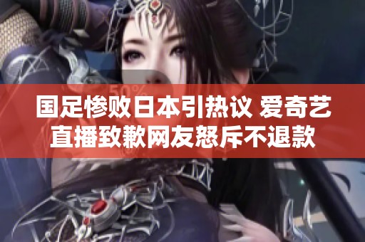 国足惨败日本引热议 爱奇艺直播致歉网友怒斥不退款