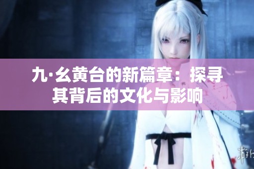 九·幺黄台的新篇章：探寻其背后的文化与影响