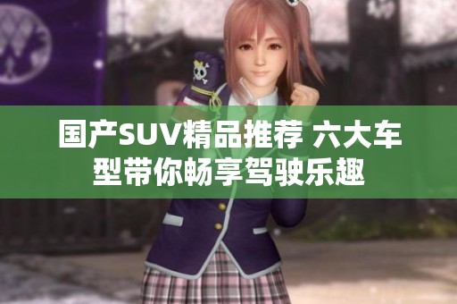 国产SUV精品推荐 六大车型带你畅享驾驶乐趣