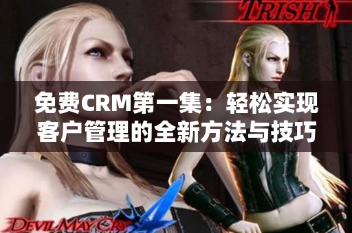 免费CRM第一集：轻松实现客户管理的全新方法与技巧