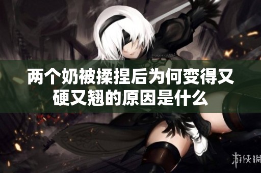 两个奶被揉捏后为何变得又硬又翘的原因是什么