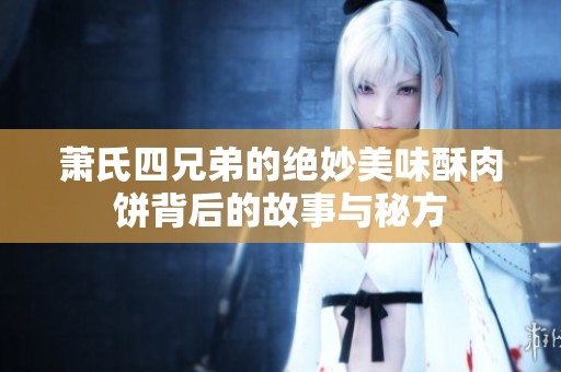 萧氏四兄弟的绝妙美味酥肉饼背后的故事与秘方