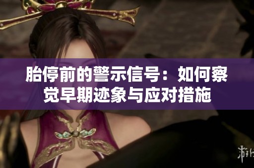 胎停前的警示信号：如何察觉早期迹象与应对措施