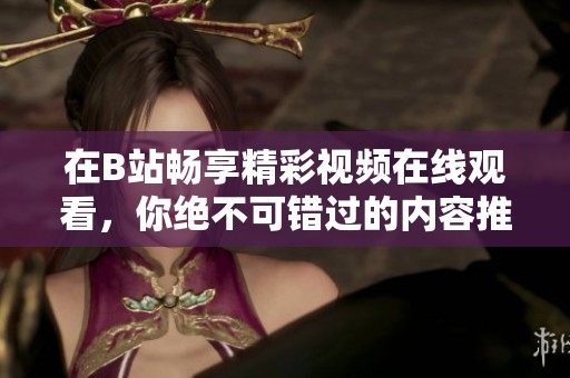 在B站畅享精彩视频在线观看，你绝不可错过的内容推荐！