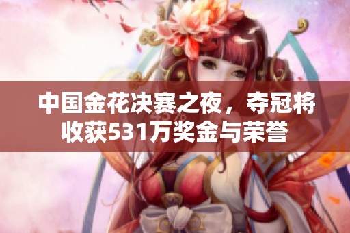 中国金花决赛之夜，夺冠将收获531万奖金与荣誉