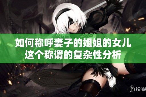 如何称呼妻子的姐姐的女儿这个称谓的复杂性分析
