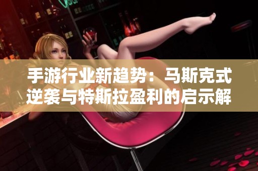 手游行业新趋势：马斯克式逆袭与特斯拉盈利的启示解析