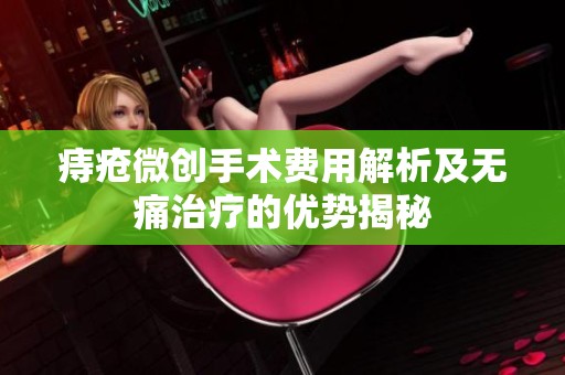 痔疮微创手术费用解析及无痛治疗的优势揭秘