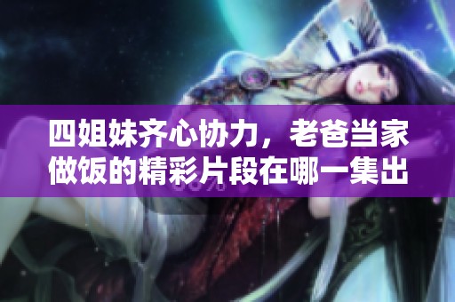 四姐妹齐心协力，老爸当家做饭的精彩片段在哪一集出现