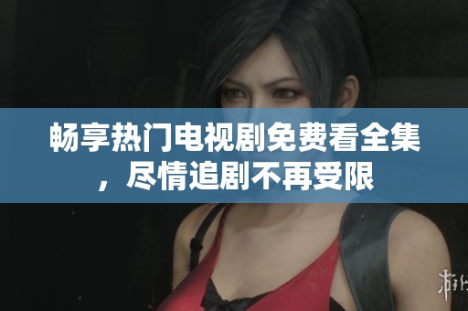 畅享热门电视剧免费看全集，尽情追剧不再受限