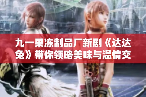 九一果冻制品厂新剧《达达兔》带你领略美味与温情交织的故事
