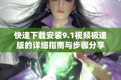 快速下载安装9.1视频极速版的详细指南与步骤分享