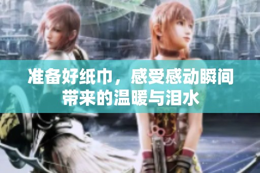 准备好纸巾，感受感动瞬间带来的温暖与泪水