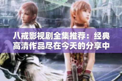 八戒影视剧全集推荐：经典高清作品尽在今天的分享中