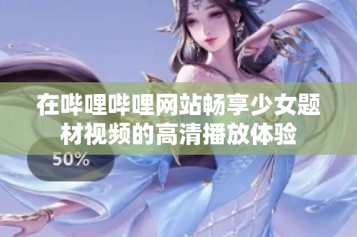 在哔哩哔哩网站畅享少女题材视频的高清播放体验