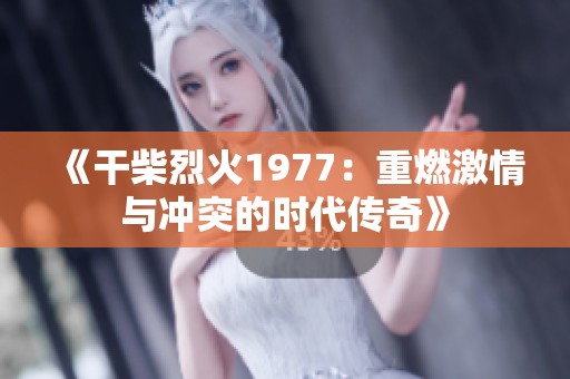 《干柴烈火1977：重燃激情与冲突的时代传奇》