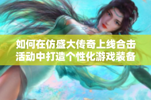 如何在仿盛大传奇上线合击活动中打造个性化游戏装备攻略