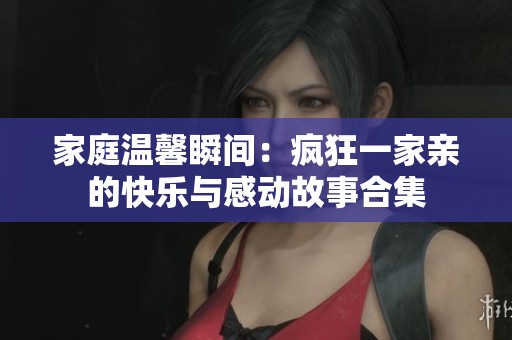 家庭温馨瞬间：疯狂一家亲的快乐与感动故事合集