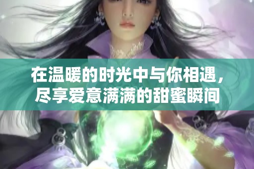 在温暖的时光中与你相遇，尽享爱意满满的甜蜜瞬间